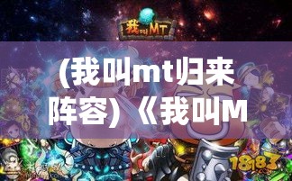 (我叫mt归来阵容) 《我叫MT归来》深度剖析：如何构建完美的团队作战策略？掌握关键角色定位与技能搭配法则！